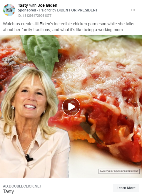 Image of Biden ad from the Tasty Facebook page. Above the image, the ad includes the following message: "Watch us create Jill Biden’s incredible chicken parmesan while she talks about her family traditions, and what it’s like being a working mom." The ad includes a video paused with an image of Jill Biden and a closeup view of chicken parmesan. Below the image is the caption "AD.DOUBLECLICK.NET. Tasty" with a link to "Learn More."